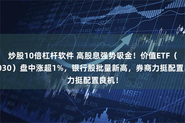 炒股10倍杠杆软件 高股息强势吸金！价值ETF（510030）盘中涨超1%，银行股批量新高，券商力挺配置良机！