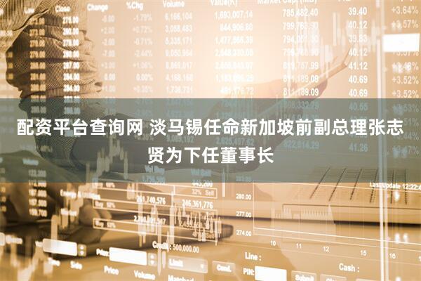 配资平台查询网 淡马锡任命新加坡前副总理张志贤为下任董事长