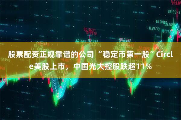 股票配资正规靠谱的公司 “稳定币第一股”Circle美股上市，中国光大控股跌超11%
