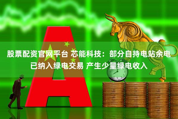 股票配资官网平台 芯能科技：部分自持电站余电已纳入绿电交易 产生少量绿电收入