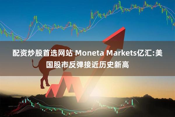 配资炒股首选网站 Moneta Markets亿汇:美国股市反弹接近历史新高