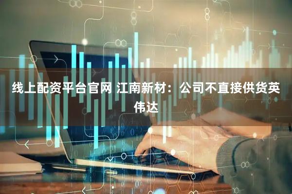 线上配资平台官网 江南新材：公司不直接供货英伟达