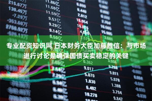 专业配资知识网 日本财务大臣加藤胜信：与市场进行讨论是确保国债买卖稳定的关键