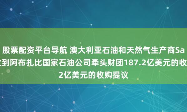 股票配资平台导航 澳大利亚石油和天然气生产商Santos收到阿布扎比国家石油公司牵头财团187.2亿美元的收购提议