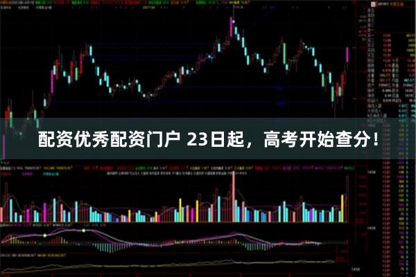 配资优秀配资门户 23日起，高考开始查分！