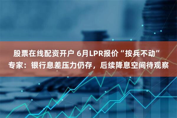 股票在线配资开户 6月LPR报价“按兵不动” 专家：银行息差压力仍存，后续降息空间待观察
