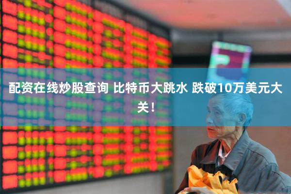 配资在线炒股查询 比特币大跳水 跌破10万美元大关！
