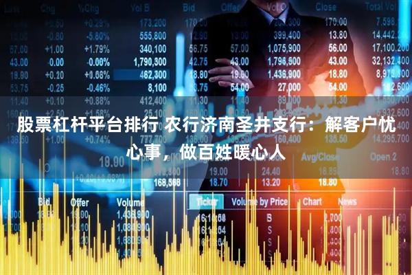 股票杠杆平台排行 农行济南圣井支行：解客户忧心事，做百姓暖心人