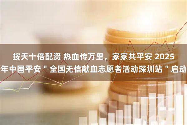 按天十倍配资 热血传万里，家家共平安 2025年中国平安＂全国无偿献血志愿者活动深圳站＂启动