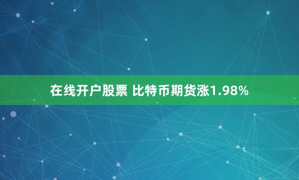 在线开户股票 比特币期货涨1.98%