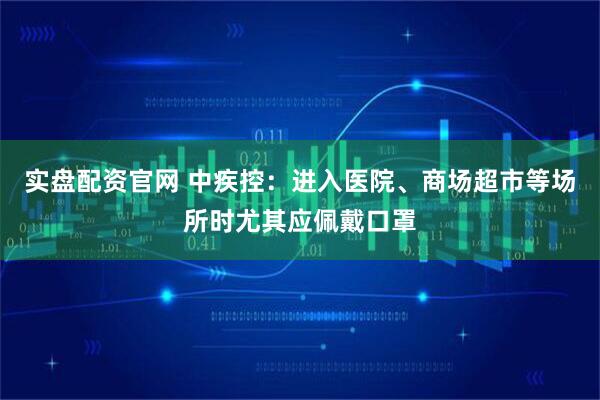 实盘配资官网 中疾控：进入医院、商场超市等场所时尤其应佩戴口罩