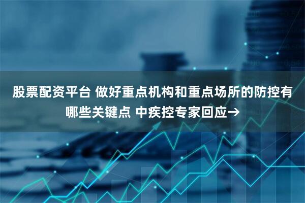 股票配资平台 做好重点机构和重点场所的防控有哪些关键点 中疾控专家回应→