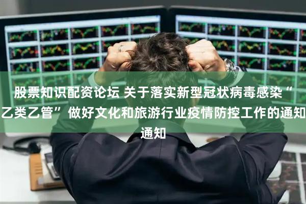 股票知识配资论坛 关于落实新型冠状病毒感染“乙类乙管” 做好文化和旅游行业疫情防控工作的通知