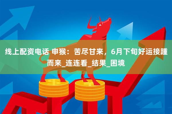 线上配资电话 申猴：苦尽甘来，6月下旬好运接踵而来_连连看_结果_困境