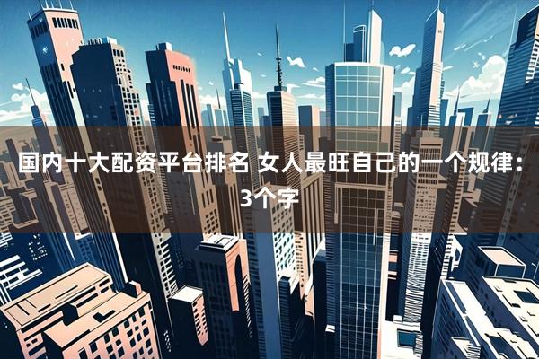 国内十大配资平台排名 女人最旺自己的一个规律：3个字