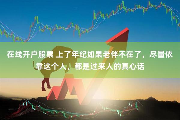 在线开户股票 上了年纪如果老伴不在了，尽量依靠这个人，都是过来人的真心话