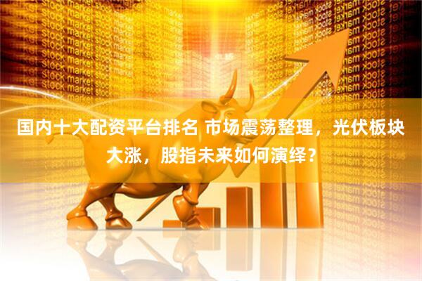 国内十大配资平台排名 市场震荡整理，光伏板块大涨，股指未来如何演绎？