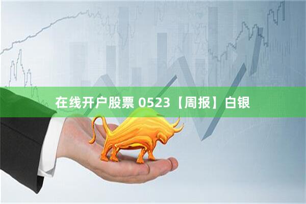 在线开户股票 0523【周报】白银