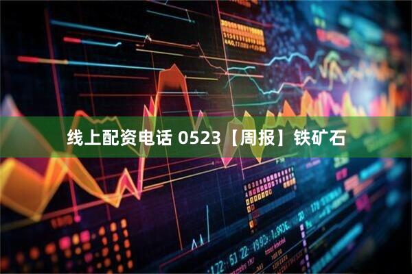 线上配资电话 0523【周报】铁矿石