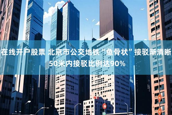 在线开户股票 北京市公交地铁“鱼骨状”接驳渐清晰 50米内接驳比例达90%
