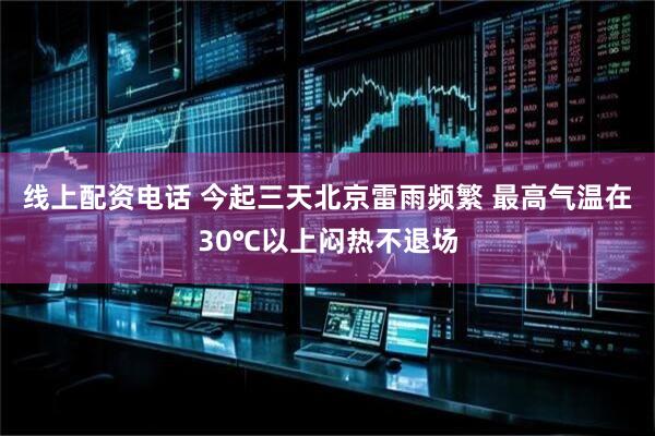 线上配资电话 今起三天北京雷雨频繁 最高气温在30℃以上闷热不退场