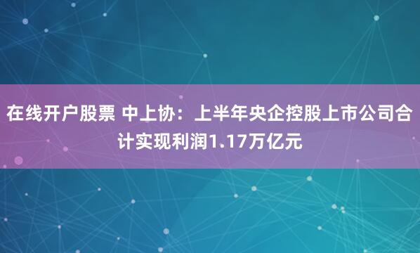 在线开户股票 中上协：上半年央企控股上市公司合计实现利润1.17万亿元
