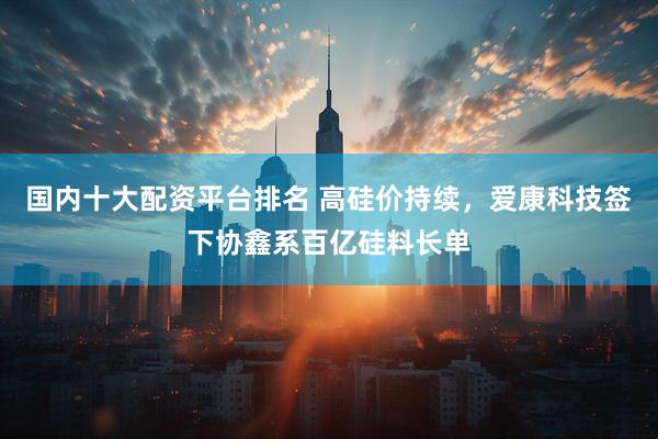 国内十大配资平台排名 高硅价持续，爱康科技签下协鑫系百亿硅料长单