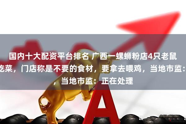 国内十大配资平台排名 广西一螺蛳粉店4只老鼠坐菜篮里吃菜，门店称是不要的食材，要拿去喂鸡，当地市监：正在处理