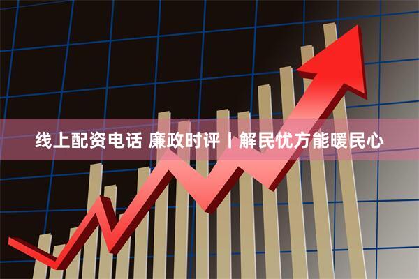 线上配资电话 廉政时评丨解民忧方能暖民心