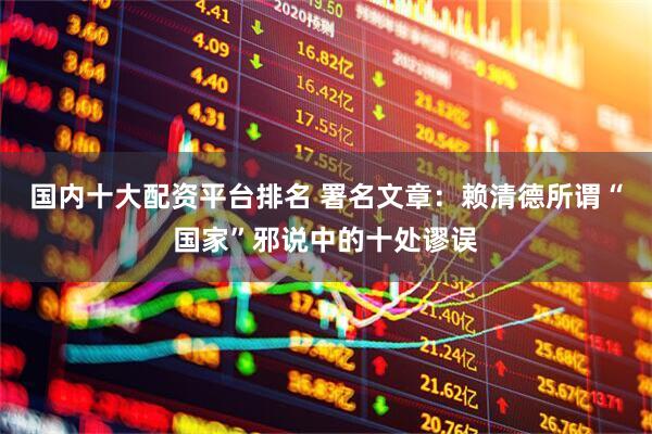 国内十大配资平台排名 署名文章：赖清德所谓“国家”邪说中的十处谬误
