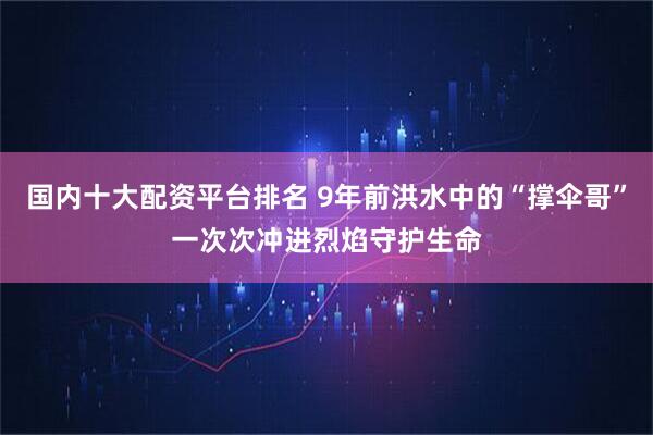 国内十大配资平台排名 9年前洪水中的“撑伞哥”一次次冲进烈焰守护生命
