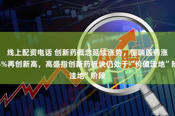 线上配资电话 创新药概念延续涨势，恒瑞医药涨超6%再创新高，高盛指创新药板块仍处于“价值洼地”阶段