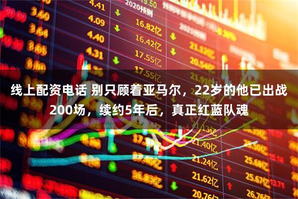 线上配资电话 别只顾着亚马尔，22岁的他已出战200场，续约5年后，真正红蓝队魂