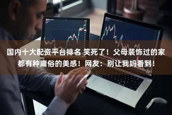 国内十大配资平台排名 笑死了！父母装饰过的家都有种庸俗的美感！网友：别让我妈看到！