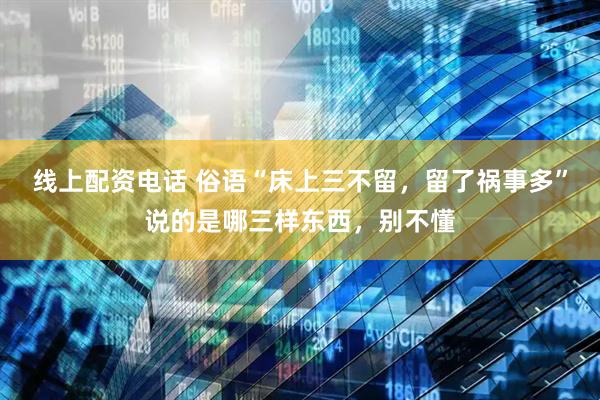 线上配资电话 俗语“床上三不留，留了祸事多”说的是哪三样东西，别不懂