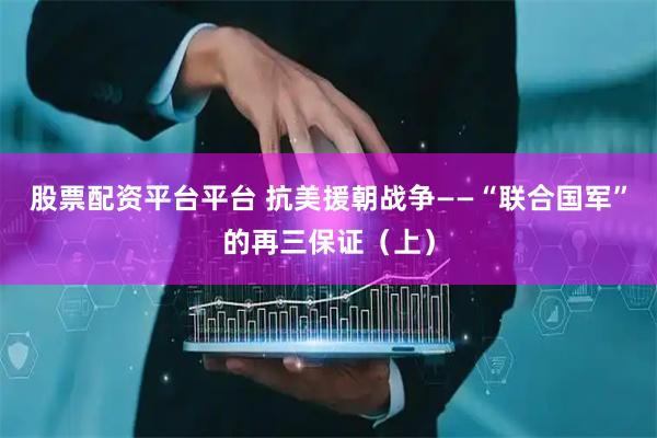 股票配资平台平台 抗美援朝战争——“联合国军”的再三保证（上）