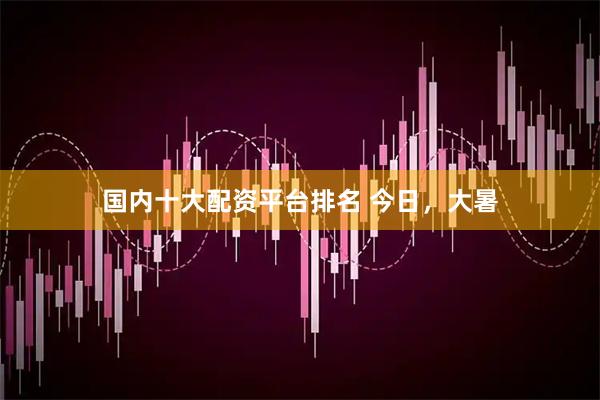 国内十大配资平台排名 今日，大暑