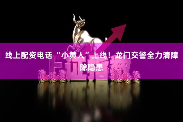 线上配资电话 “小黄人”上线！龙门交警全力清障除隐患