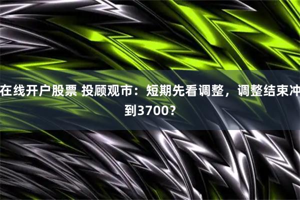 在线开户股票 投顾观市：短期先看调整，调整结束冲到3700？