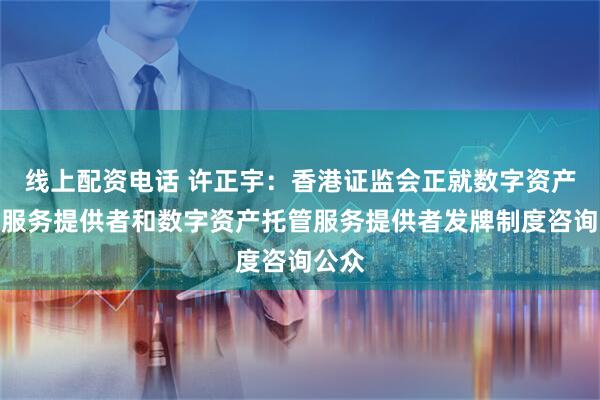 线上配资电话 许正宇：香港证监会正就数字资产交易服务提供者和数字资产托管服务提供者发牌制度咨询公众
