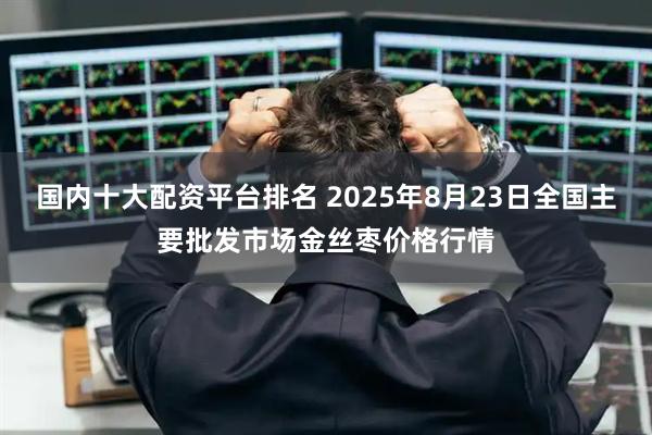 国内十大配资平台排名 2025年8月23日全国主要批发市场金丝枣价格行情