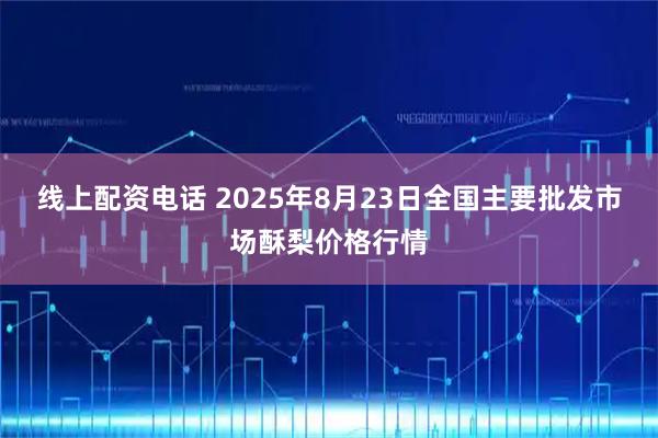 线上配资电话 2025年8月23日全国主要批发市场酥梨价格行情