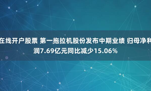 在线开户股票 第一拖拉机股份发布中期业绩 归母净利润7.69亿元同比减少15.06%