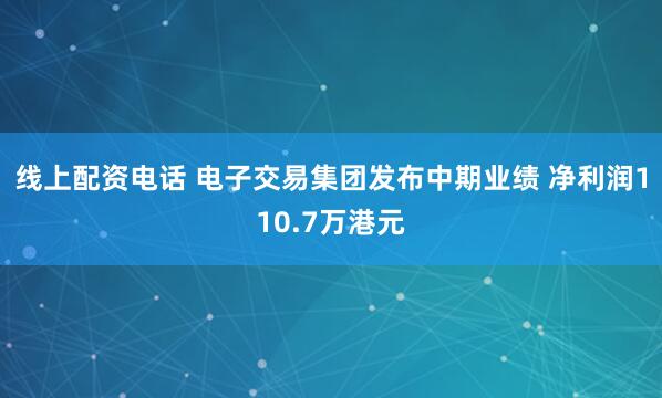 线上配资电话 电子交易集团发布中期业绩 净利润110.7万港元