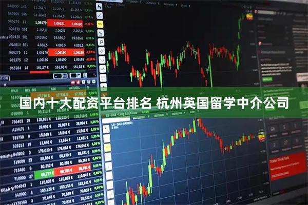 国内十大配资平台排名 杭州英国留学中介公司