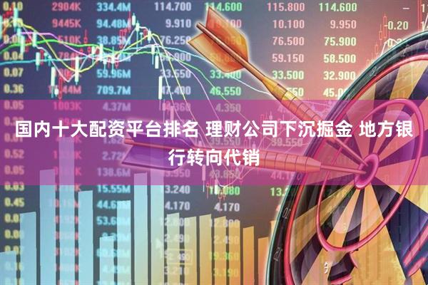 国内十大配资平台排名 理财公司下沉掘金 地方银行转向代销