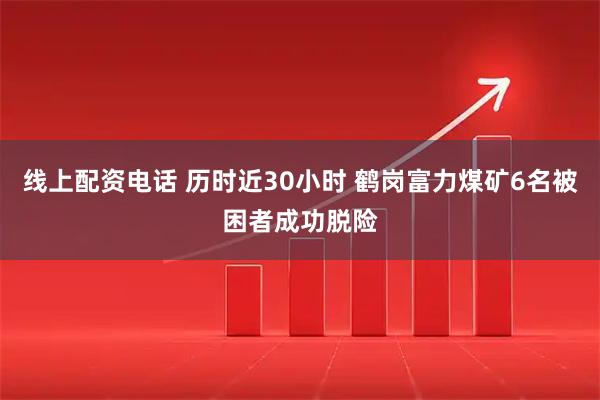 线上配资电话 历时近30小时 鹤岗富力煤矿6名被困者成功脱险