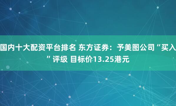 国内十大配资平台排名 东方证券：予美图公司“买入”评级 目标价13.25港元
