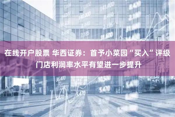 在线开户股票 华西证券：首予小菜园“买入”评级 门店利润率水平有望进一步提升