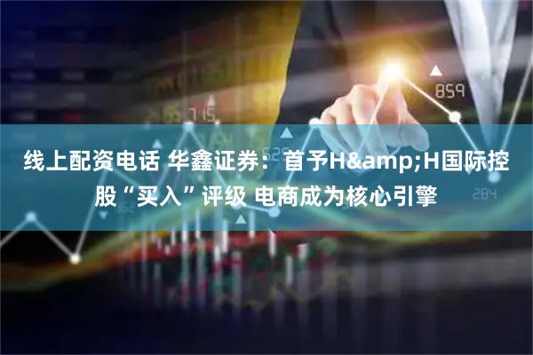 线上配资电话 华鑫证券：首予H&H国际控股“买入”评级 电商成为核心引擎